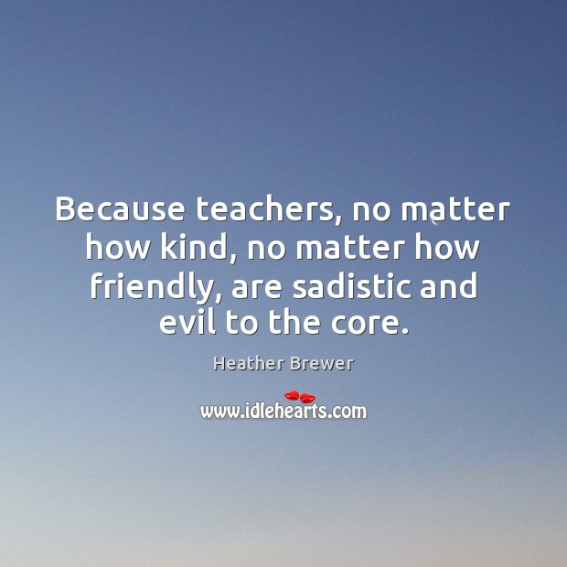 Because teachers, no matter how kind, no matter how friendly, are sadistic Heather Brewer Picture Quote