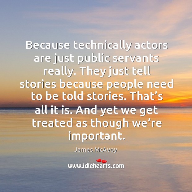Because technically actors are just public servants really. They just tell stories because people need to be told stories. James McAvoy Picture Quote