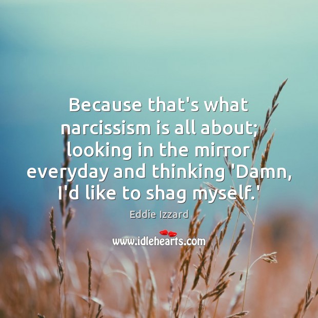 Because that’s what narcissism is all about; looking in the mirror everyday Eddie Izzard Picture Quote