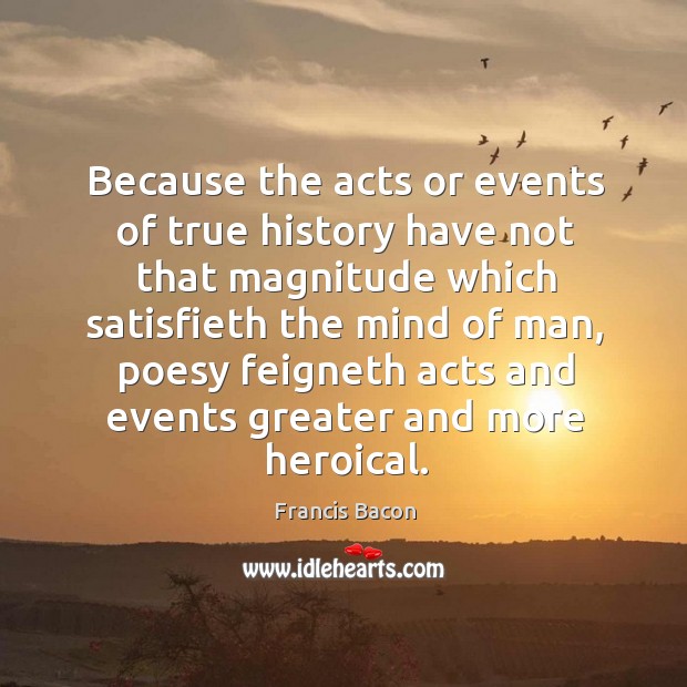 Because the acts or events of true history have not that magnitude Francis Bacon Picture Quote