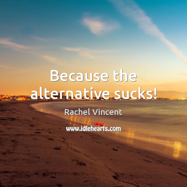 Because the alternative sucks! Rachel Vincent Picture Quote