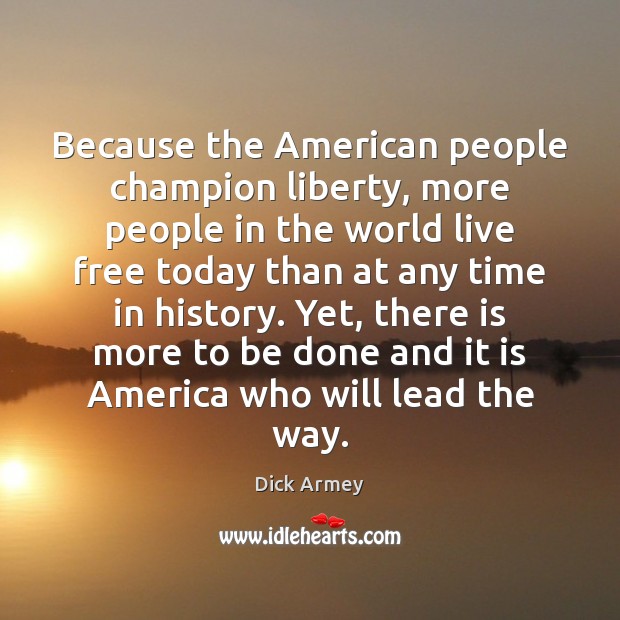 Because the American people champion liberty, more people in the world live Dick Armey Picture Quote
