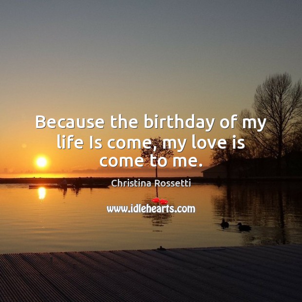 Because the birthday of my life Is come, my love is come to me. Christina Rossetti Picture Quote