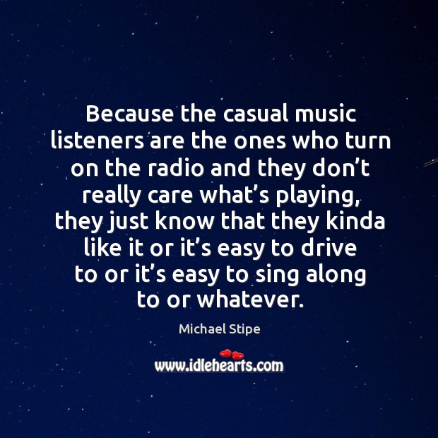 Because the casual music listeners are the ones who turn on the radio Michael Stipe Picture Quote