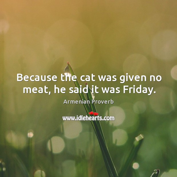 Because the cat was given no meat, he said it was friday. Armenian Proverbs Image