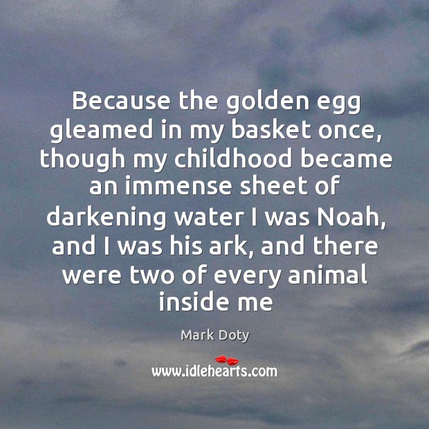 Because the golden egg gleamed in my basket once, though my childhood Mark Doty Picture Quote