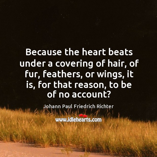 Because the heart beats under a covering of hair, of fur, feathers, or wings, it is, for that reason, to be of no account? Image