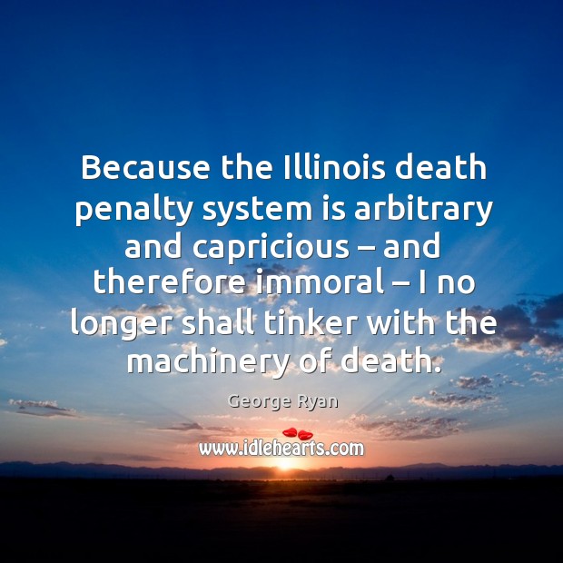 Because the illinois death penalty system is arbitrary and capricious – and therefore immoral Image