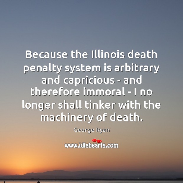 Because the Illinois death penalty system is arbitrary and capricious – and George Ryan Picture Quote