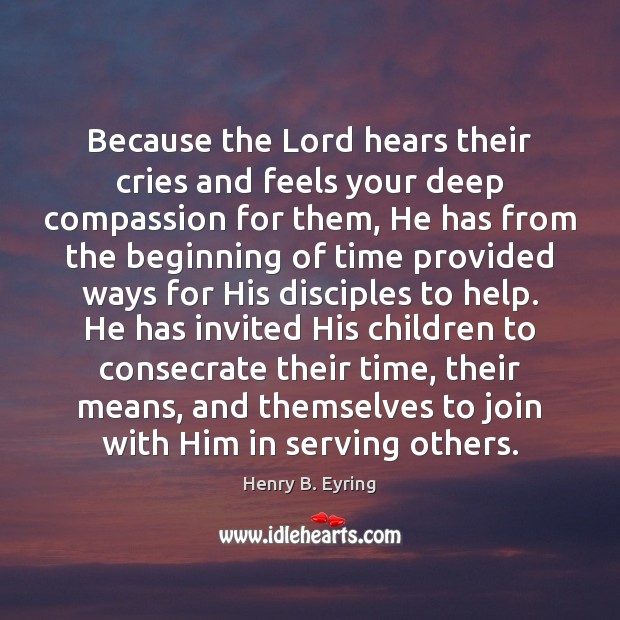 Because the Lord hears their cries and feels your deep compassion for Henry B. Eyring Picture Quote