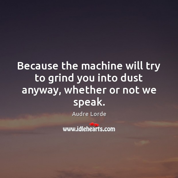 Because the machine will try to grind you into dust anyway, whether or not we speak. Audre Lorde Picture Quote