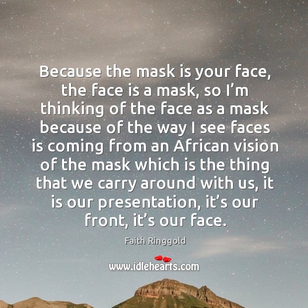 Because the mask is your face, the face is a mask, so I’m thinking of the Faith Ringgold Picture Quote