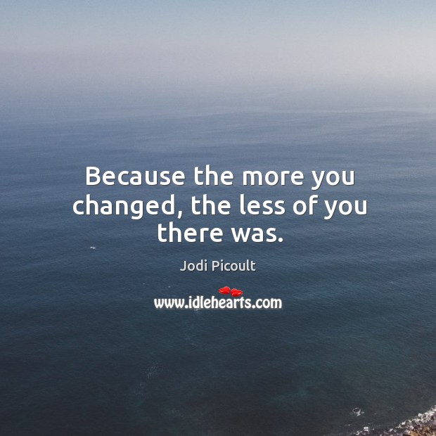 Because the more you changed, the less of you there was. Jodi Picoult Picture Quote