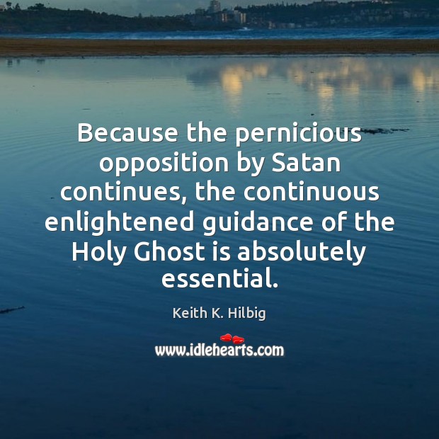 Because the pernicious opposition by Satan continues, the continuous enlightened guidance of Keith K. Hilbig Picture Quote