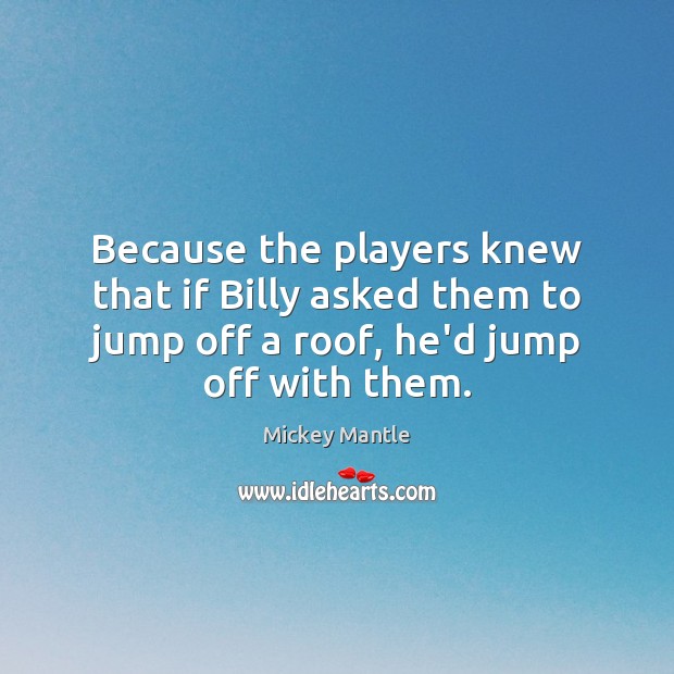 Because the players knew that if Billy asked them to jump off Image