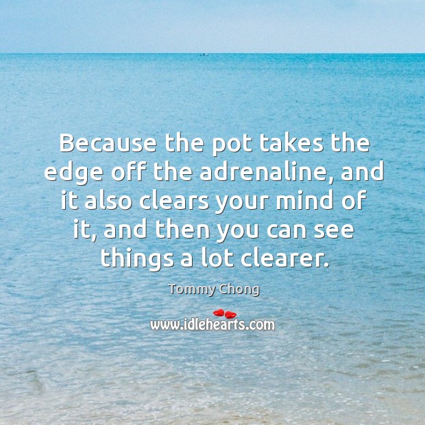 Because the pot takes the edge off the adrenaline, and it also Tommy Chong Picture Quote