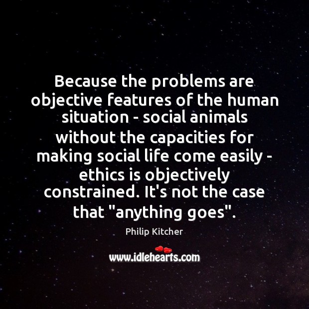 Because the problems are objective features of the human situation – social 