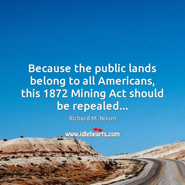 Because the public lands belong to all Americans, this 1872 Mining Act should 