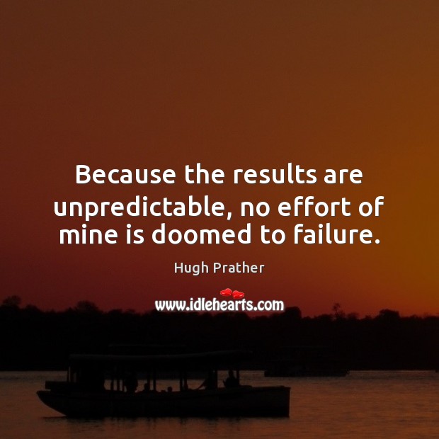 Because the results are unpredictable, no effort of mine is doomed to failure. Image