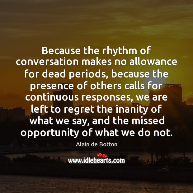 Because the rhythm of conversation makes no allowance for dead periods, because Alain de Botton Picture Quote