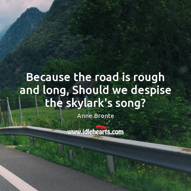 Because the road is rough and long, Should we despise the skylark’s song? Anne Bronte Picture Quote