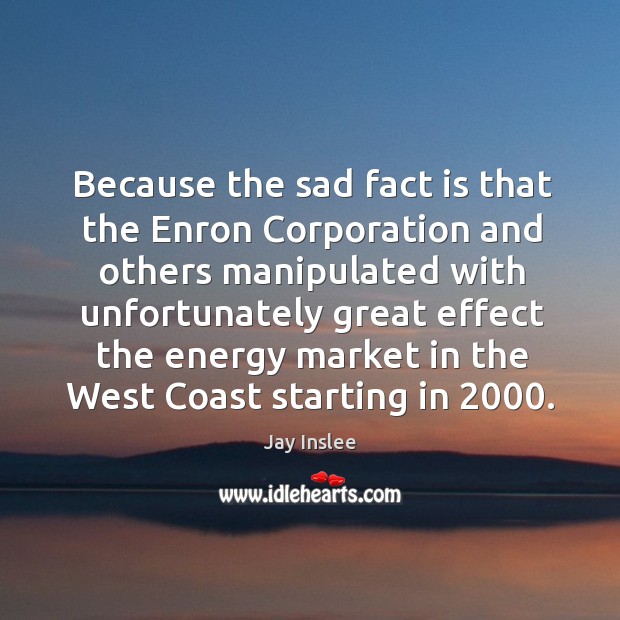 Because the sad fact is that the enron corporation Jay Inslee Picture Quote