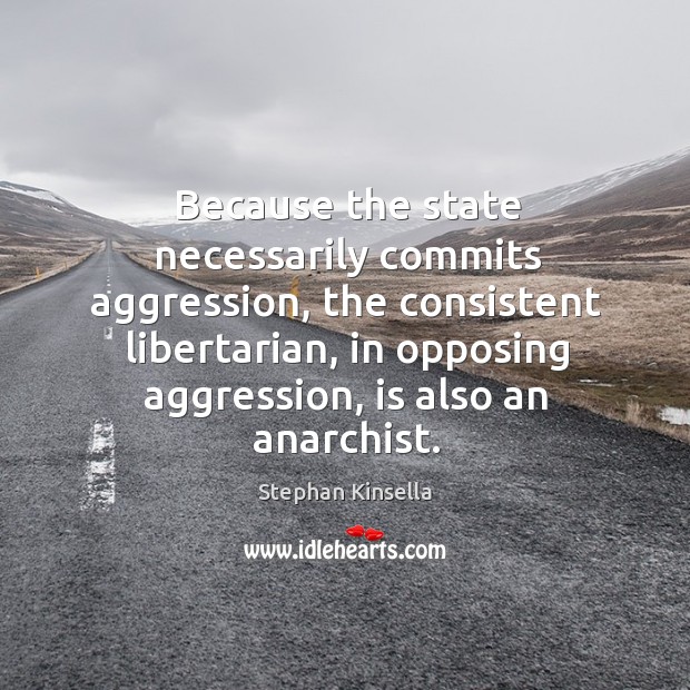 Because the state necessarily commits aggression, the consistent libertarian, in opposing aggression, Stephan Kinsella Picture Quote