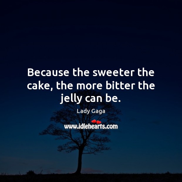 Because the sweeter the cake, the more bitter the jelly can be. Lady Gaga Picture Quote