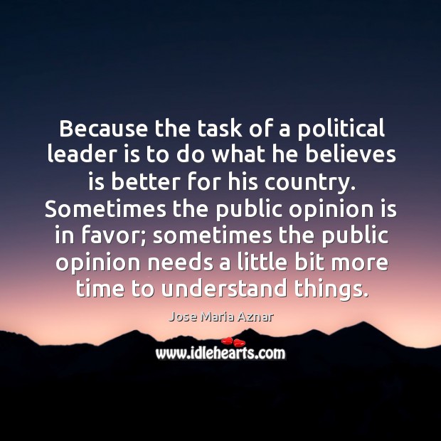 Because the task of a political leader is to do what he believes is better for his country. Jose Maria Aznar Picture Quote