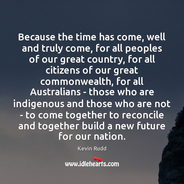 Because the time has come, well and truly come, for all peoples Kevin Rudd Picture Quote