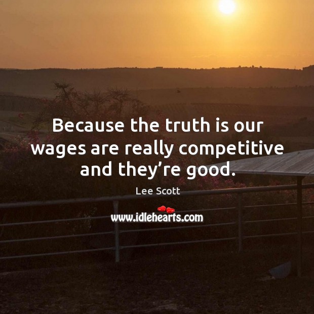 Because the truth is our wages are really competitive and they’re good. Truth Quotes Image