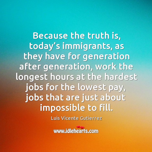 Because the truth is, today’s immigrants, as they have for generation after generation Luis Vicente Gutierrez Picture Quote