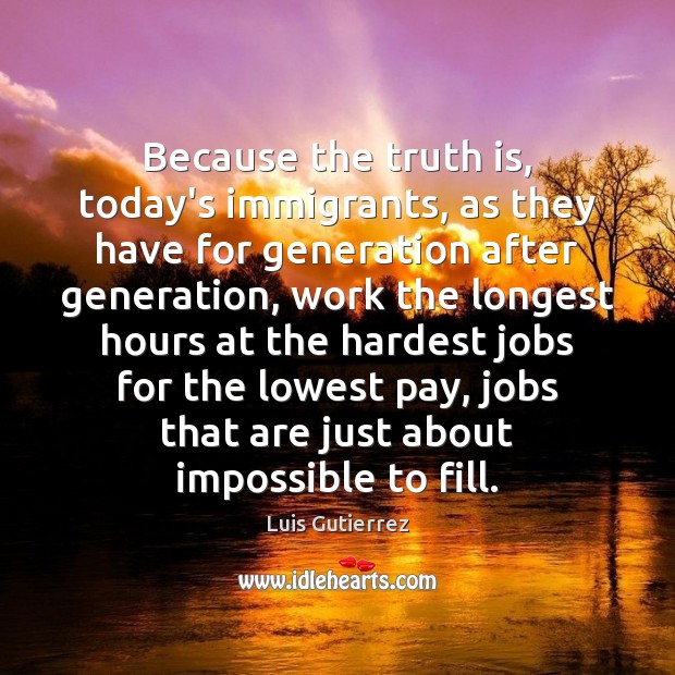 Because the truth is, today’s immigrants, as they have for generation after Luis Gutierrez Picture Quote