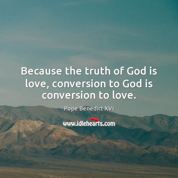 Because the truth of God is love, conversion to God is conversion to love. Pope Benedict XVI Picture Quote