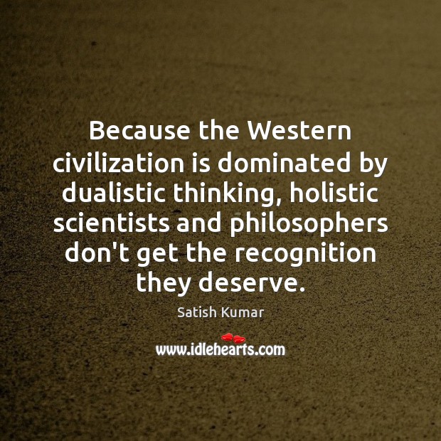 Because the Western civilization is dominated by dualistic thinking, holistic scientists and Image