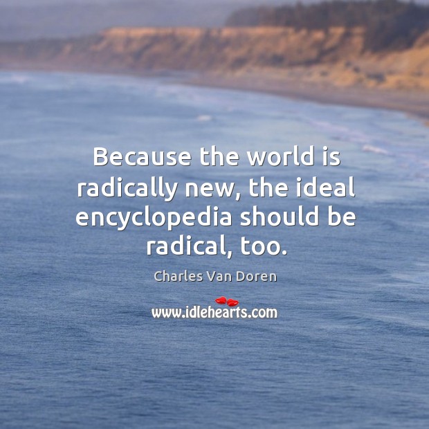Because the world is radically new, the ideal encyclopedia should be radical, too. Charles Van Doren Picture Quote
