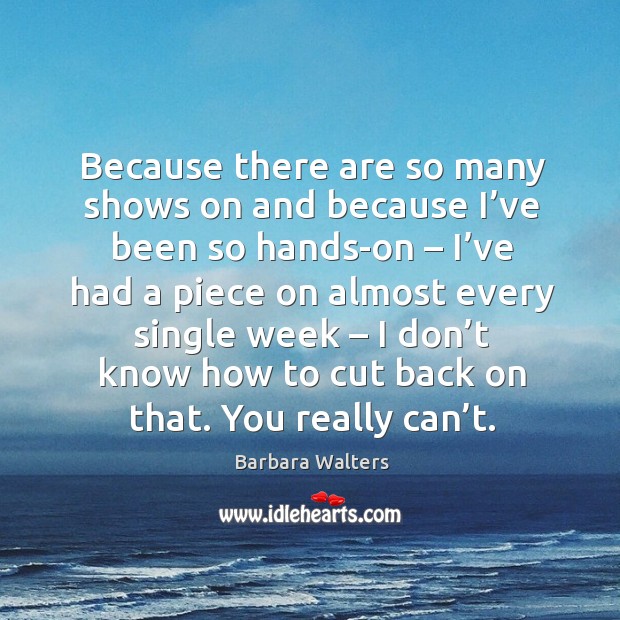 Because there are so many shows on and because I’ve been so hands-on Barbara Walters Picture Quote