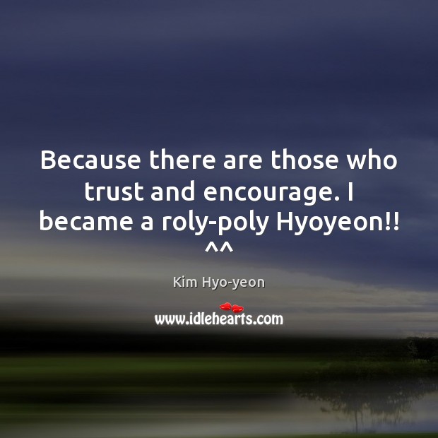 Because there are those who trust and encourage. I became a roly-poly Hyoyeon!! ^^ Kim Hyo-yeon Picture Quote