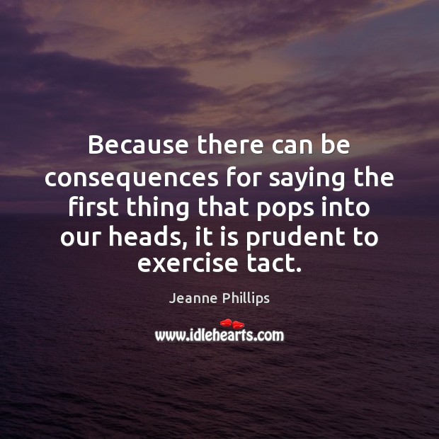 Because there can be consequences for saying the first thing that pops Jeanne Phillips Picture Quote