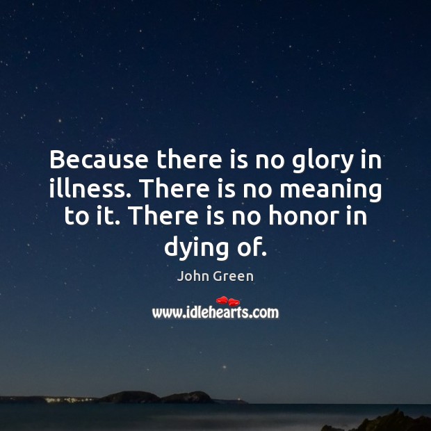 Because there is no glory in illness. There is no meaning to John Green Picture Quote