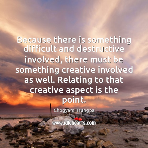 Because there is something difficult and destructive involved, there must be something Chogyam Trungpa Picture Quote