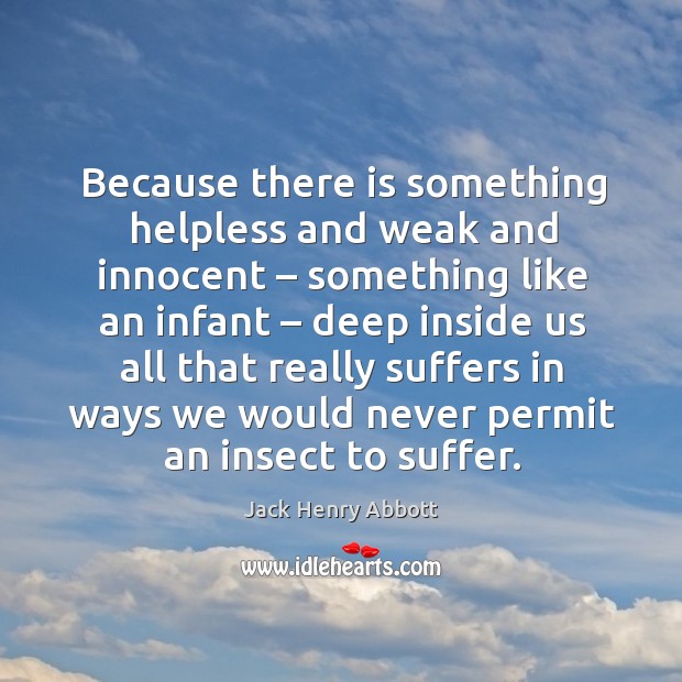 Because there is something helpless and weak and innocent – Jack Henry Abbott Picture Quote