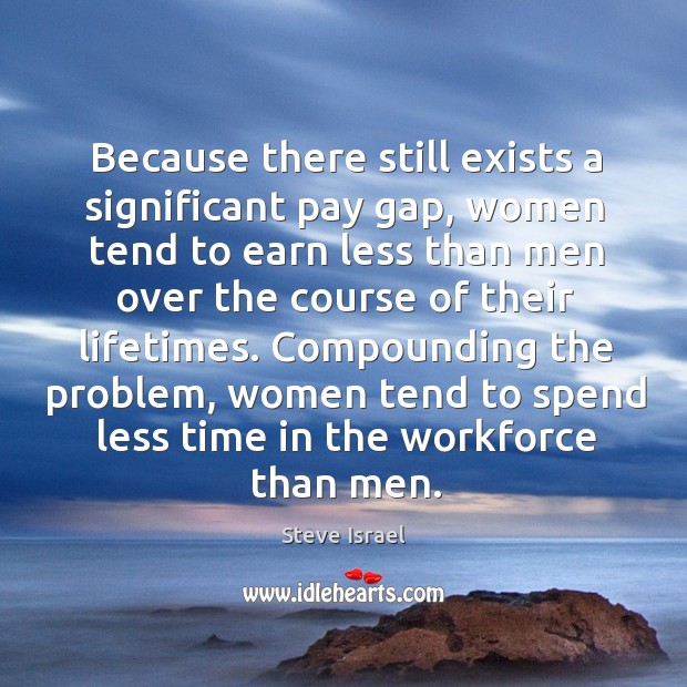 Because there still exists a significant pay gap, women tend to earn less than men over Steve Israel Picture Quote
