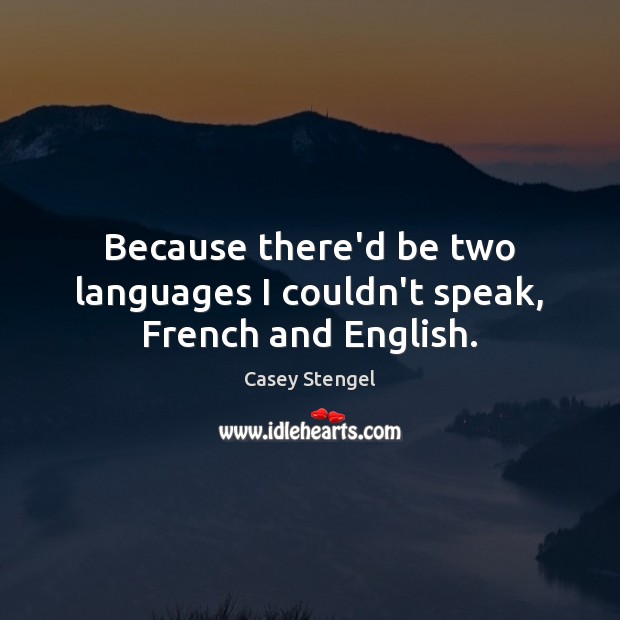 Because there’d be two languages I couldn’t speak, French and English. Casey Stengel Picture Quote