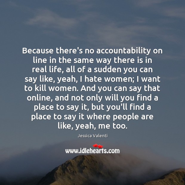 Because there’s no accountability on line in the same way there is Jessica Valenti Picture Quote