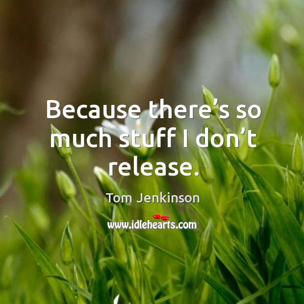 Because there’s so much stuff I don’t release. Tom Jenkinson Picture Quote
