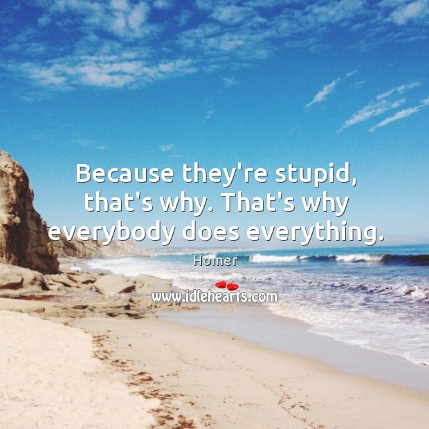 Because they’re stupid, that’s why. That’s why everybody does everything. Image