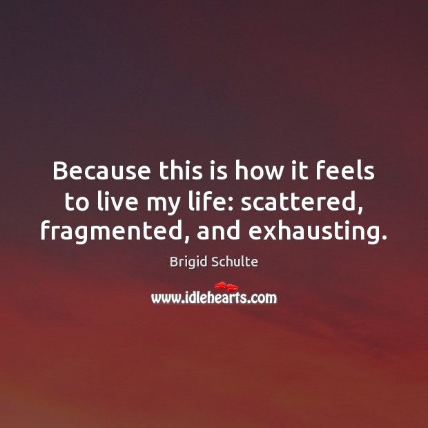 Because this is how it feels to live my life: scattered, fragmented, and exhausting. Brigid Schulte Picture Quote
