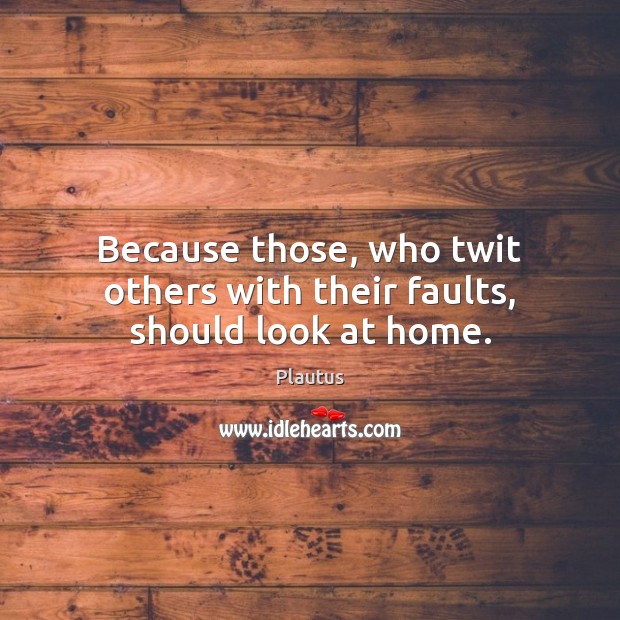 Because those, who twit others with their faults, should look at home. Plautus Picture Quote