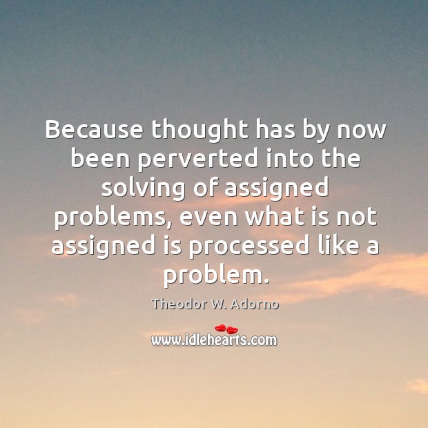 Because thought has by now been perverted into the solving of assigned problems Theodor W. Adorno Picture Quote